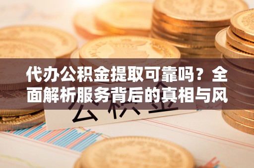 石碣代办公积金提取可靠吗？全面解析服务背后的真相与风险