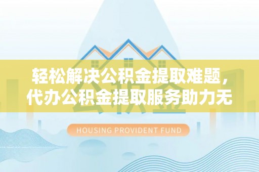 石碣轻松解决公积金提取难题，代办公积金提取服务助力无忧生活