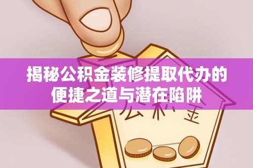 石碣揭秘公积金装修提取代办的便捷之道与潜在陷阱